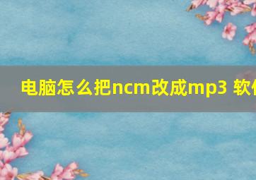 电脑怎么把ncm改成mp3 软件